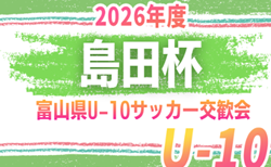 2026年度 島田杯 第55回富山県U-10サッカー交歓会 ベスト4決定!10/10結果掲載!10/12結果速報