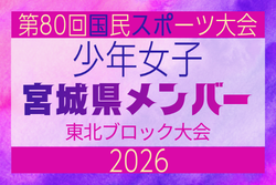 【宮城県少年女子】参加選手掲載!2026年度第53回東北総合スポーツ大会サッカー競技 兼 国民スポーツ大会東北ブロック大会 (8/7,8,9)