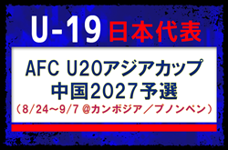 【U-19日本代表】AFC U20アジアカップ中国2027予選(8/24~9/7 @カンボジア/プノンペン)メンバー・スケジュール発表!