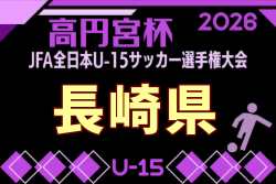 2026年度 KYFA 宅島グループ杯 第38回九州U-15サッカー選手権大会 兼 高円宮杯九州予選 長崎県代表決定戦 9/5~13開催!組合せ募集