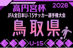 2026年度 高円宮杯 JFA 第38回全日本U-15サッカー選手権大会 鳥取県大会　例年10月開催！日程･組合せ募集　地区予選9/5開幕、トーナメント組合せ掲載