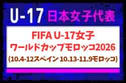 【U-17日本女子代表】FIFA U-17女子ワールドカップモロッコ2026 (10.4-12スペイン 10.13-11.9モロッコ) メンバー・スケジュール掲載！