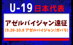 【U-19日本代表】アゼルバイジャン遠征(9.26-10.8 アゼルバイジャン/ガバラ)メンバー・スケジュール掲載!
