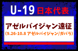 【U-19日本代表】アゼルバイジャン遠征（9.26-10.8 アゼルバイジャン/ガバラ）メンバー・スケジュール掲載！