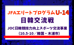 【JFAエリートプログラムU-14】日韓交流戦 ~JOC日韓競技力向上スポーツ交流事業~(10.5-10/韓国・木浦市) メンバー・スケジュール掲載!