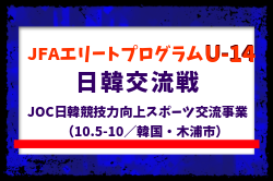 【JFAエリートプログラムU-14】日韓交流戦 ～JOC日韓競技力向上スポーツ交流事業～（10.5-10／韓国・木浦市） メンバー・スケジュール掲載！