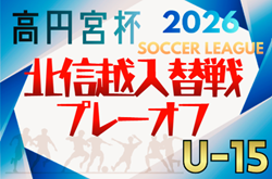 高円宮杯JFA･U-15サッカーリーグ2026  第18回北信越リーグ プレーオフ(入替戦)   やぐら表掲載！10/31､11/3開催　組み合わせ募集！