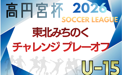 2026年度 高円宮杯 JFA U-15サッカーリーグ 東北みちのくチャレンジ南北プレーオフ 11/7,8開催!各県代表チーム情報&組み合わせ募集