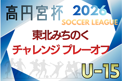 2026年度 高円宮杯 JFA U-15サッカーリーグ 東北みちのくチャレンジ南北プレーオフ 11/7,8開催!各県代表チーム情報&組み合わせ募集