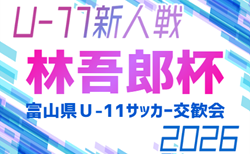 2026年度 林吾郎杯 第54回富山県U-11サッカー交歓会(富山)予選リーグ結果・決勝トーナメント組み合わせ掲載!1・2回戦は11/7,8開催!