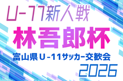 2026年度 林吾郎杯 第54回富山県Ｕ-11サッカー交歓会（富山）予選リーグ結果・決勝トーナメント組み合わせ掲載！1･2回戦は11/7,8開催！