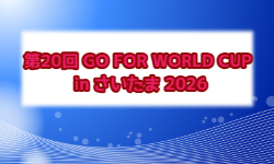 第20回 GO FOR WORLD CUP in さいたま 2026@埼玉 例年12月開催！組合せ・日程募集