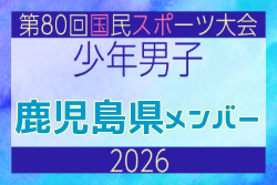 【鹿児島県少年男子】参加選手掲載!2026年度 第80回国民スポーツ大会サッカー競技 少年男子@青森 10/10-14開催