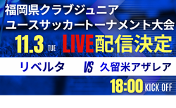 【11/3ライブ配信のお知らせ】2026年度第41回福岡県クラブジュニアユースサッカートーナメント大会  決勝 リベルタ vs 久留米アザレア