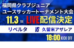 【11/3ライブ配信のお知らせ】2026年度第41回福岡県クラブジュニアユースサッカートーナメント大会  決勝 リベルタ vs 久留米アザレア