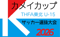カメイカップ 2026 THFA 東北U-15サッカー選抜大会 11/22.23開催!大会要項掲載 組合せ募集