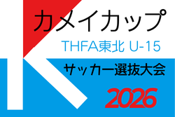 カメイカップ 2026 THFA 東北U-15サッカー選抜大会（宮城県開催）組み合わせ・大会要項掲載！11/22,23開催！