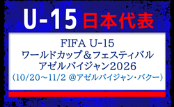 【U-15日本代表】FIFA U-15ワールドカップ&フェスティバル アゼルバイジャン2026(10/20~11/2 @アゼルバイジャン/バクー)メンバー・スケジュール掲載!