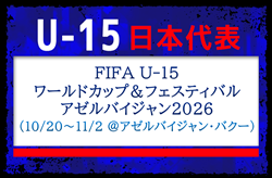 【U-15日本代表】FIFA U-15ワールドカップ＆フェスティバル アゼルバイジャン2026（10/20～11/2 ＠アゼルバイジャン／バクー）メンバー・スケジュール掲載！