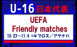 【U-16日本代表】UEFA Friendly matches(10/23~11/4 @キプロス/アヤナパ)メンバー・スケジュール発表!