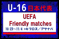 【U-16日本代表】UEFA Friendly matches（10/23～11/4 @キプロス／アヤナパ）メンバー・スケジュール発表！